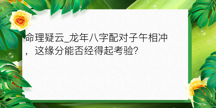 命理疑云_龙年八字配对子午相冲，这缘分能否经得起考验？