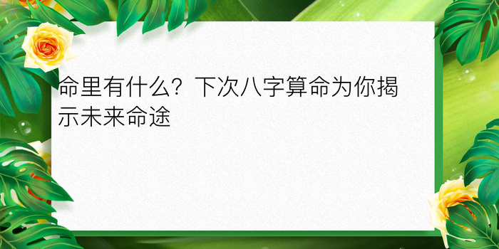 命里有什么？下次八字算命为你揭示未来命途