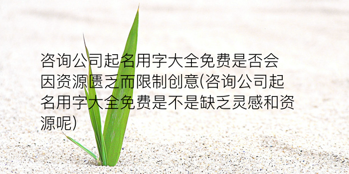 咨询公司起名用字大全免费是否会因资源匮乏而限制创意(咨询公司起名用字大全免费是不是缺乏灵感和资源呢)