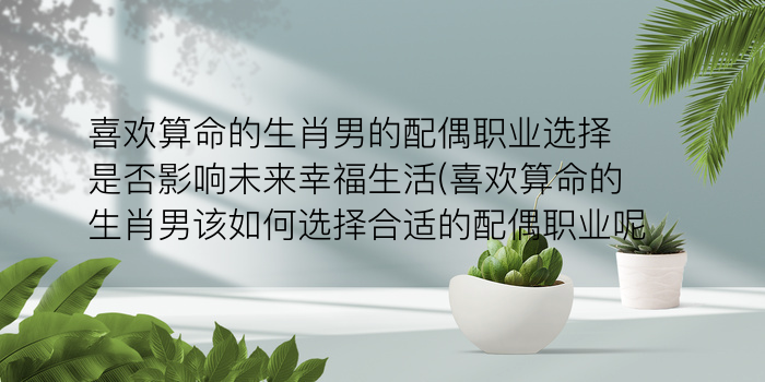 喜欢算命的生肖男的配偶职业选择是否影响未来幸福生活(喜欢算命的生肖男该如何选择合适的配偶职业呢)