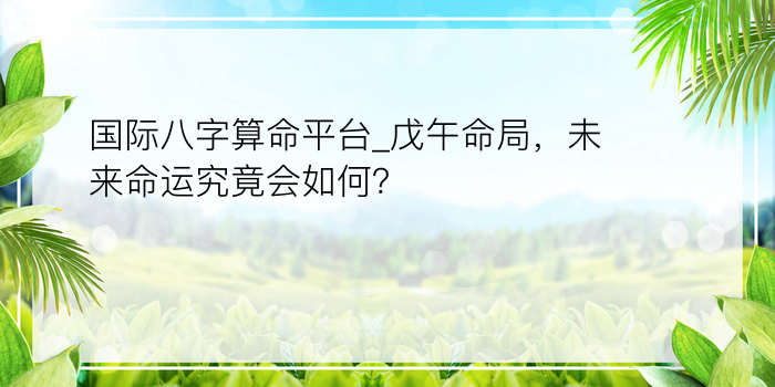 国际八字算命平台_戊午命局，未来命运究竟会如何？