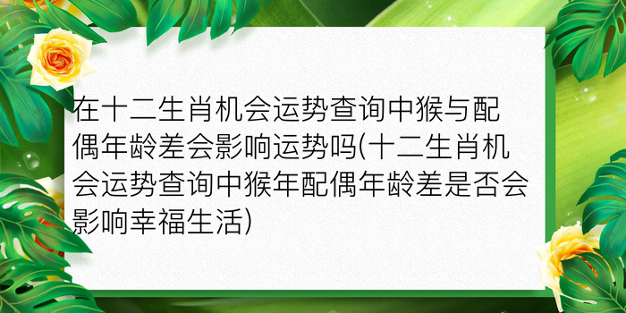 在十二生肖机会运势查询中猴与配偶年龄差会影响运势吗(十二生肖机会运势查询中猴年配偶年龄差是否会影响幸福生活)