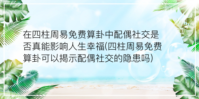 在四柱周易免费算卦中配偶社交是否真能影响人生幸福(四柱周易免费算卦可以揭示配偶社交的隐患吗)