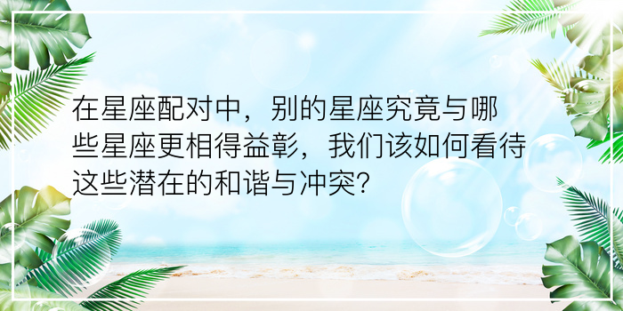 在星座配对中，别的星座究竟与哪些星座更相得益彰，我们该如何看待这些潜在的和谐与冲突？