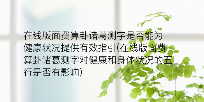 在线版面费算卦诸葛测字是否能为健康状况提供有效指引(在线版面费算卦诸葛测字对健康和身体状况的五行是否有影响)