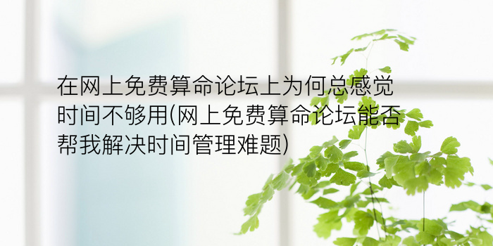 在网上免费算命论坛上为何总感觉时间不够用(网上免费算命论坛能否帮我解决时间管理难题)