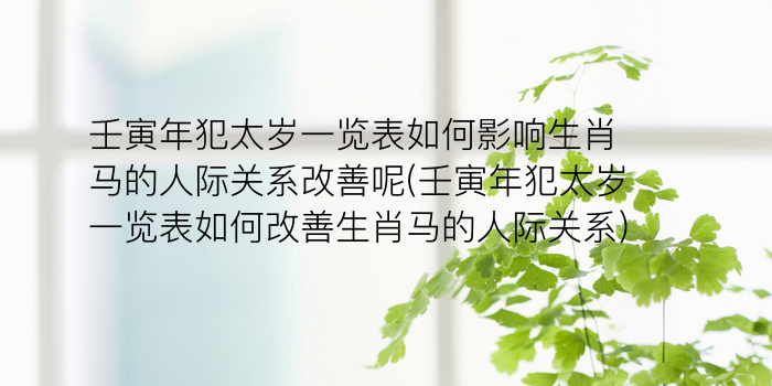 壬寅年犯太岁一览表如何影响生肖马的人际关系改善呢(壬寅年犯太岁一览表如何改善生肖马的人际关系)