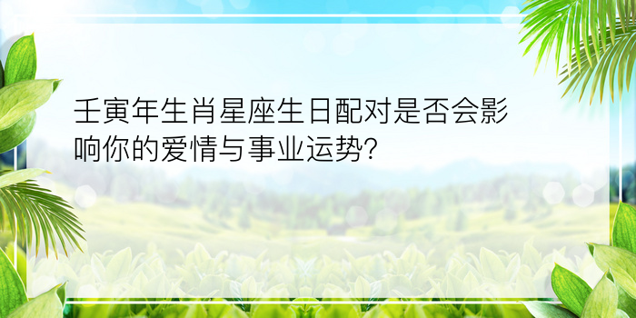 壬寅年生肖星座生日配对是否会影响你的爱情与事业运势？