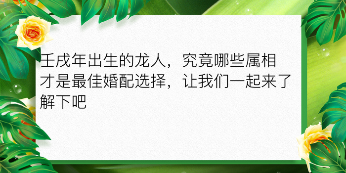 壬戌年出生的龙人，究竟哪些属相才是最佳婚配选择，让我们一起来了解下吧