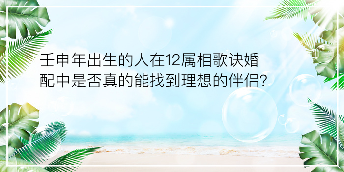 壬申年出生的人在12属相歌诀婚配中是否真的能找到理想的伴侣？