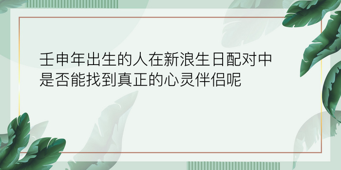 壬申年出生的人在新浪生日配对中是否能找到真正的心灵伴侣呢