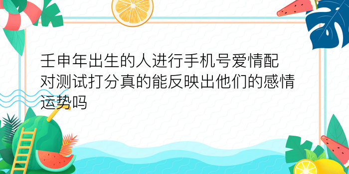 壬申年出生的人进行手机号爱情配对测试打分真的能反映出他们的感情运势吗