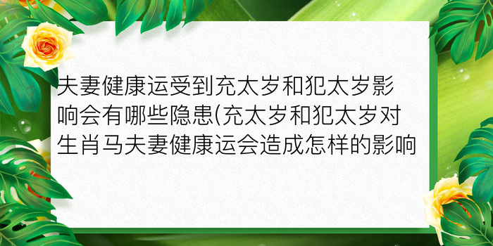 夫妻健康运受到充太岁和犯太岁影响会有哪些隐患(充太岁和犯太岁对生肖马夫妻健康运会造成怎样的影响)