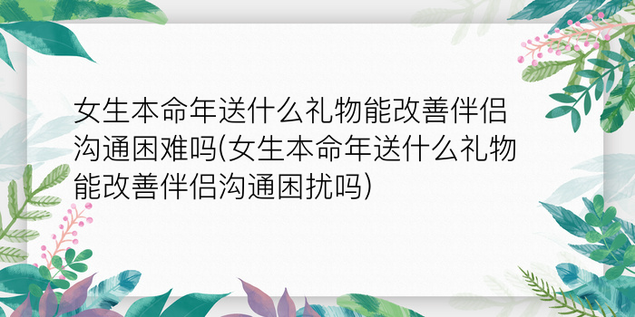 女生本命年送什么礼物能改善伴侣沟通困难吗(女生本命年送什么礼物能改善伴侣沟通困扰吗)