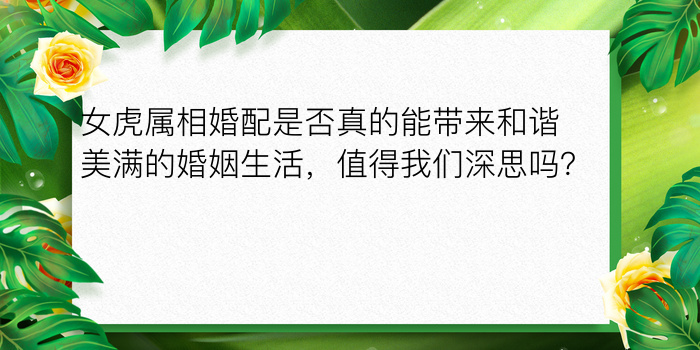 女虎属相婚配是否真的能带来和谐美满的婚姻生活，值得我们深思吗？