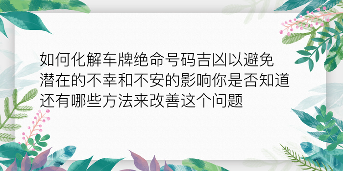 如何化解车牌绝命号码吉凶以避免潜在的不幸和不安的影响你是否知道还有哪些方法来改善这个问题