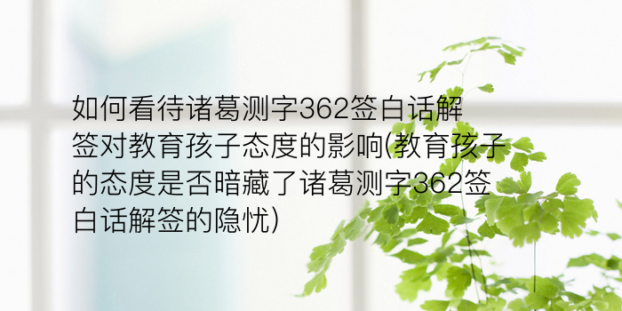 如何看待诸葛测字362签白话解签对教育孩子态度的影响(教育孩子的态度是否暗藏了诸葛测字362签白话解签的隐忧)