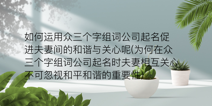 如何运用众三个字组词公司起名促进夫妻间的和谐与关心呢(为何在众三个字组词公司起名时夫妻相互关心不可忽视和平和谐的重要性)