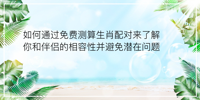 如何通过免费测算生肖配对来了解你和伴侣的相容性并避免潜在问题