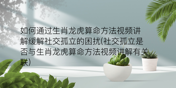 如何通过生肖龙虎算命方法视频讲解缓解社交孤立的困扰(社交孤立是否与生肖龙虎算命方法视频讲解有关联)