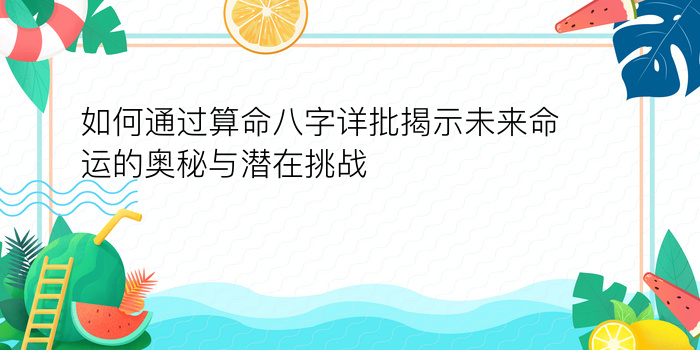 如何通过算命八字详批揭示未来命运的奥秘与潜在挑战