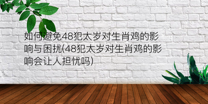 如何避免48犯太岁对生肖鸡的影响与困扰(48犯太岁对生肖鸡的影响会让人担忧吗)