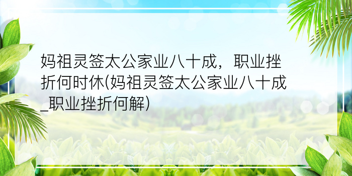 妈祖灵签太公家业八十成，职业挫折何时休(妈祖灵签太公家业八十成_职业挫折何解)