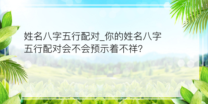 姓名八字五行配对_你的姓名八字五行配对会不会预示着不祥？