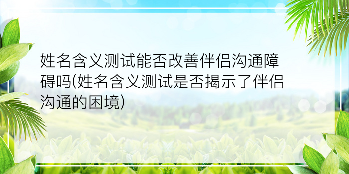 姓名含义测试能否改善伴侣沟通障碍吗(姓名含义测试是否揭示了伴侣沟通的困境)