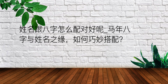 姓名跟八字怎么配对好呢_马年八字与姓名之缘，如何巧妙搭配？