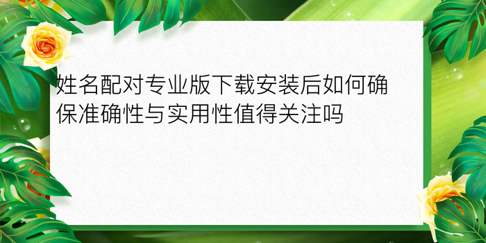 姓名配对专业版下载安装后如何确保准确性与实用性值得关注吗