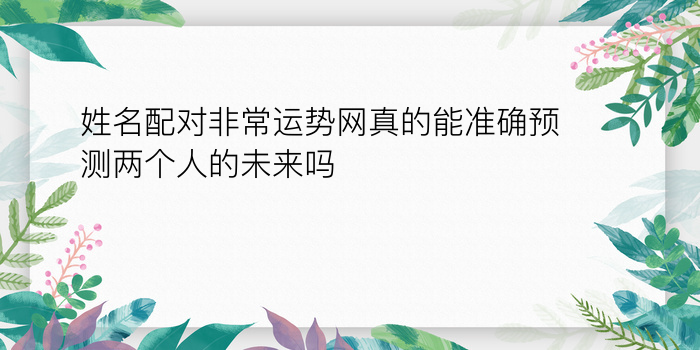 姓名配对非常运势网真的能准确预测两个人的未来吗