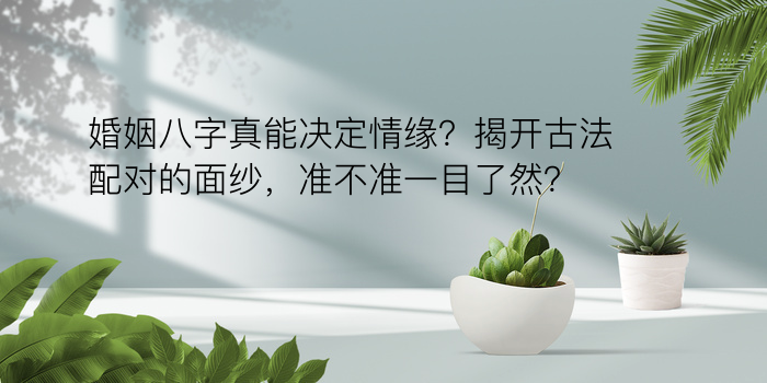 婚姻八字真能决定情缘？揭开古法配对的面纱，准不准一目了然？