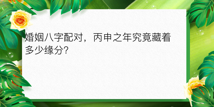 婚姻八字配对，丙申之年究竟藏着多少缘分？