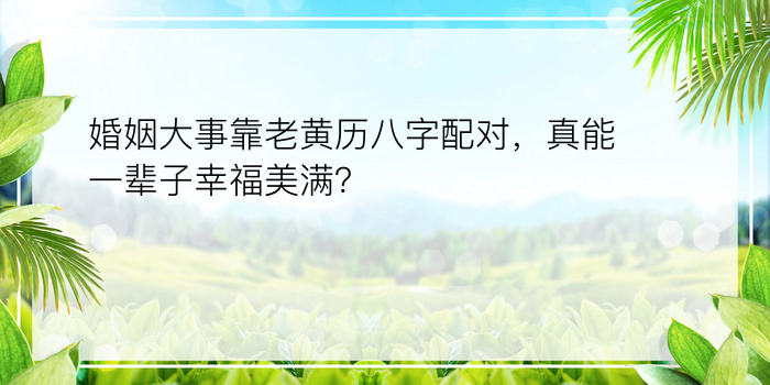 婚姻大事靠老黄历八字配对，真能一辈子幸福美满？