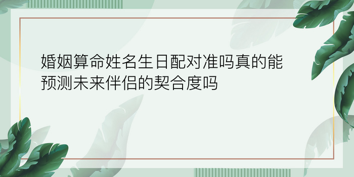 婚姻算命姓名生日配对准吗真的能预测未来伴侣的契合度吗