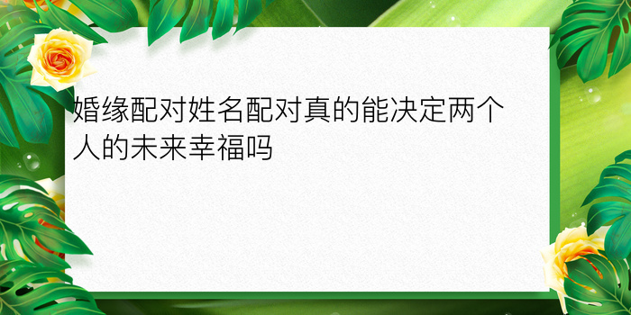 婚缘配对姓名配对真的能决定两个人的未来幸福吗