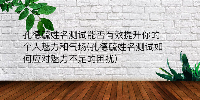 孔德毓姓名测试能否有效提升你的个人魅力和气场(孔德毓姓名测试如何应对魅力不足的困扰)