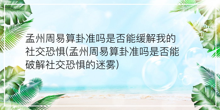 孟州周易算卦准吗是否能缓解我的社交恐惧(孟州周易算卦准吗是否能破解社交恐惧的迷雾)