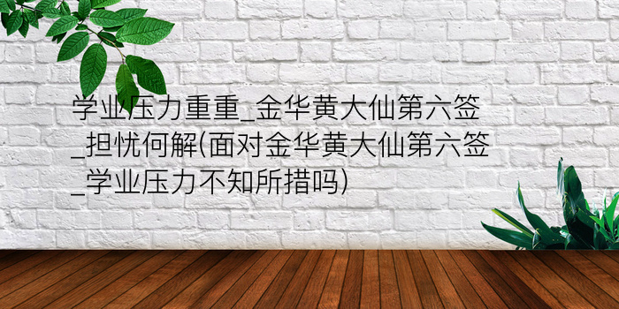 学业压力重重_金华黄大仙第六签_担忧何解(面对金华黄大仙第六签_学业压力不知所措吗)