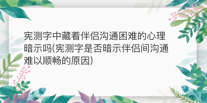 宪测字中藏着伴侣沟通困难的心理暗示吗(宪测字是否暗示伴侣间沟通难以顺畅的原因)