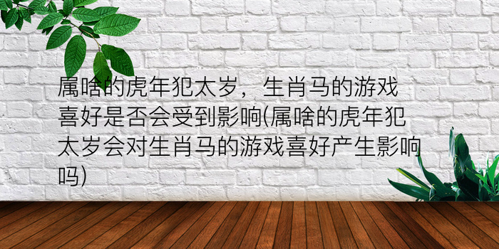 属啥的虎年犯太岁，生肖马的游戏喜好是否会受到影响(属啥的虎年犯太岁会对生肖马的游戏喜好产生影响吗)