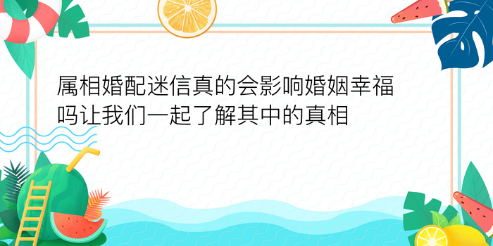 属相婚配迷信真的会影响婚姻幸福吗让我们一起了解其中的真相