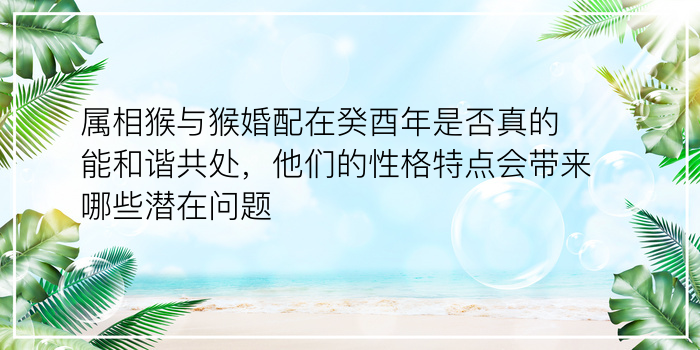 属相猴与猴婚配在癸酉年是否真的能和谐共处，他们的性格特点会带来哪些潜在问题