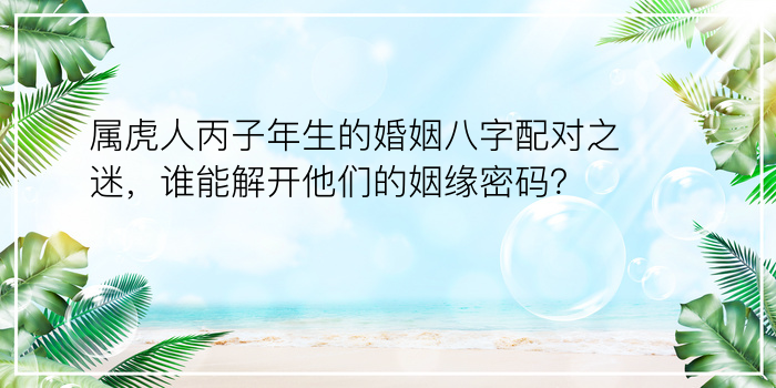 属虎人丙子年生的婚姻八字配对之迷，谁能解开他们的姻缘密码？