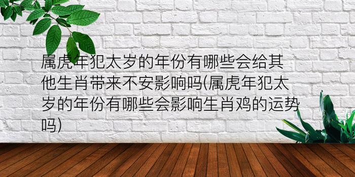 属虎年犯太岁的年份有哪些会给其他生肖带来不安影响吗(属虎年犯太岁的年份有哪些会影响生肖鸡的运势吗)