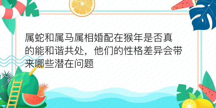 属蛇和属马属相婚配在猴年是否真的能和谐共处，他们的性格差异会带来哪些潜在问题