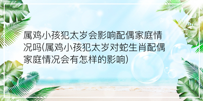 属鸡小孩犯太岁会影响配偶家庭情况吗(属鸡小孩犯太岁对蛇生肖配偶家庭情况会有怎样的影响)