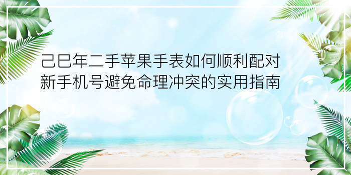 己巳年二手苹果手表如何顺利配对新手机号避免命理冲突的实用指南