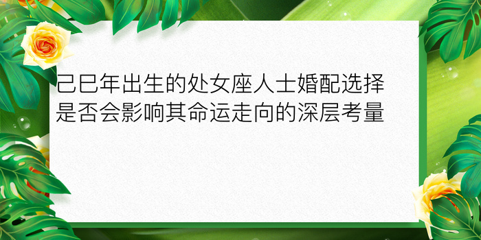 己巳年出生的处女座人士婚配选择是否会影响其命运走向的深层考量